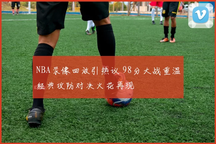 NBA录像回放引热议 98分大战重温经典攻防对决火花再现