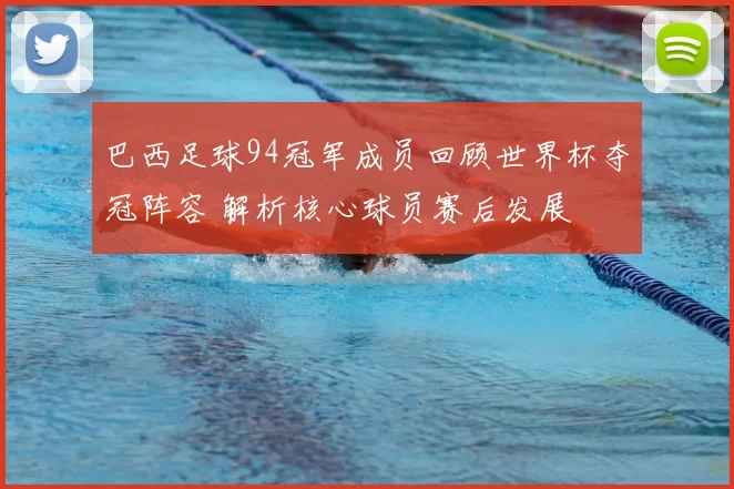 巴西足球94冠军成员回顾世界杯夺冠阵容 解析核心球员赛后发展