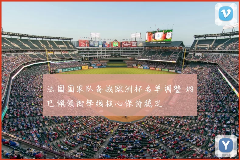 法国国家队备战欧洲杯名单调整 姆巴佩领衔锋线核心保持稳定