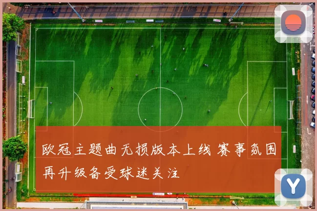 欧冠主题曲无损版本上线 赛事氛围再升级备受球迷关注