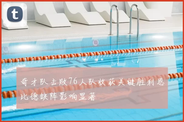 奇才队击败76人队收获关键胜利恩比德缺阵影响显著