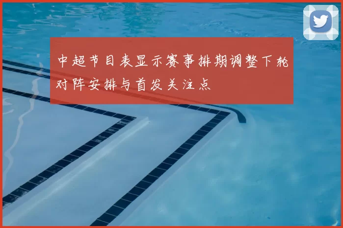 中超节目表显示赛事排期调整下轮对阵安排与首发关注点