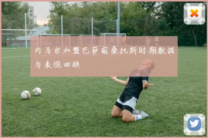 内马尔加盟巴萨前桑托斯时期数据与表现回顾