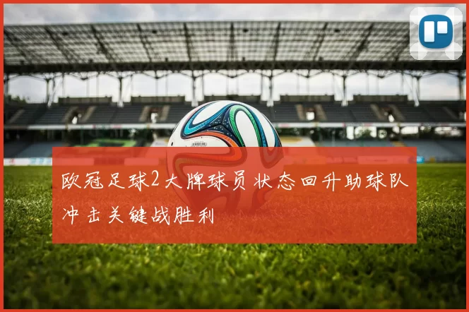欧冠足球2大牌球员状态回升助球队冲击关键战胜利