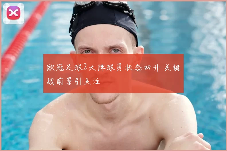 欧冠足球2大牌球员状态回升 关键战前景引关注