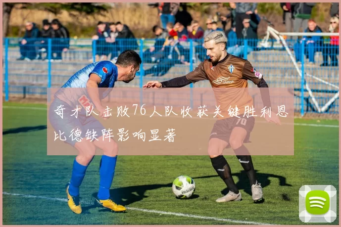 奇才队击败76人队收获关键胜利恩比德缺阵影响显著