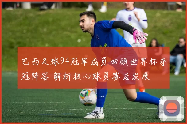 巴西足球94冠军成员回顾世界杯夺冠阵容 解析核心球员赛后发展