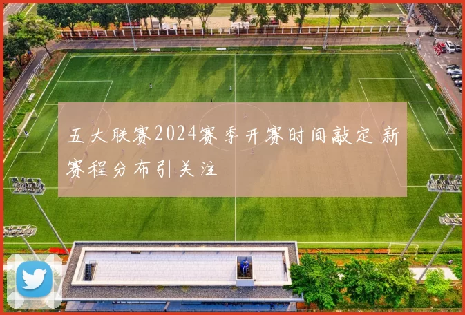 五大联赛2024赛季开赛时间敲定 新赛程分布引关注