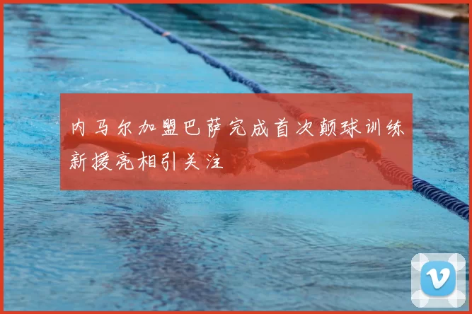 内马尔加盟巴萨完成首次颠球训练新援亮相引关注