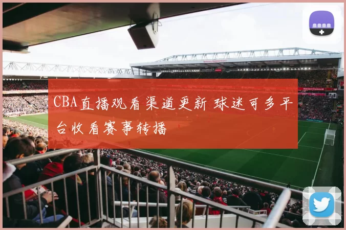 CBA直播观看渠道更新 球迷可多平台收看赛事转播