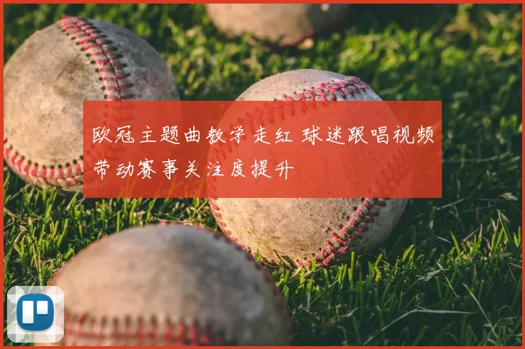 欧冠主题曲教学走红 球迷跟唱视频带动赛事关注度提升