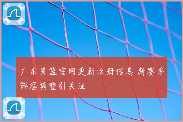 广东男篮官网更新注册信息 新赛季阵容调整引关注