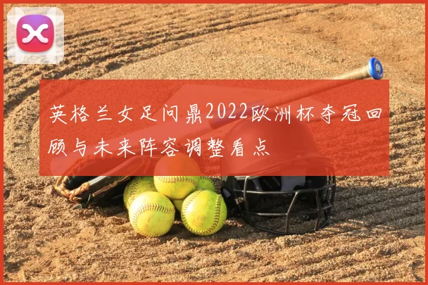 英格兰女足问鼎2022欧洲杯夺冠回顾与未来阵容调整看点