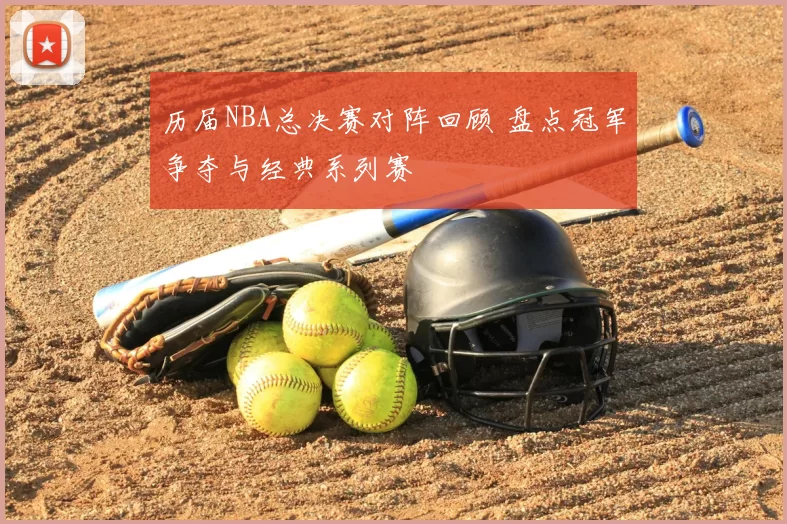 历届NBA总决赛对阵回顾 盘点冠军争夺与经典系列赛