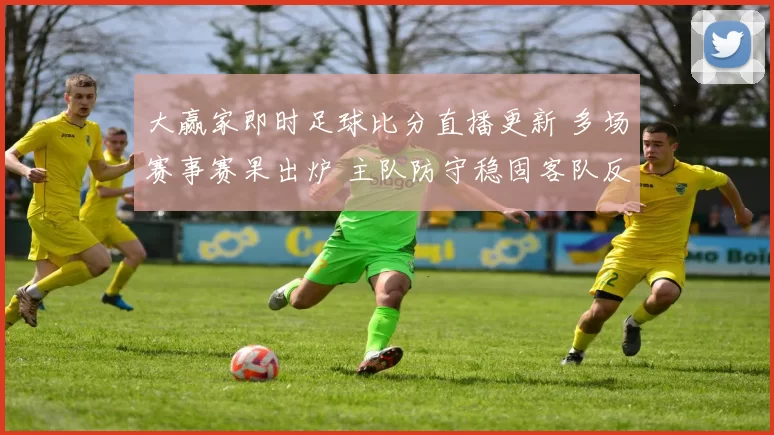 大赢家即时足球比分直播更新 多场赛事赛果出炉 主队防守稳固客队反击受限