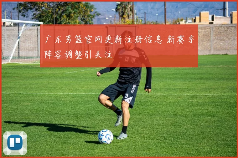 广东男篮官网更新注册信息 新赛季阵容调整引关注