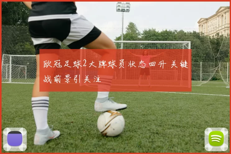 欧冠足球2大牌球员状态回升 关键战前景引关注
