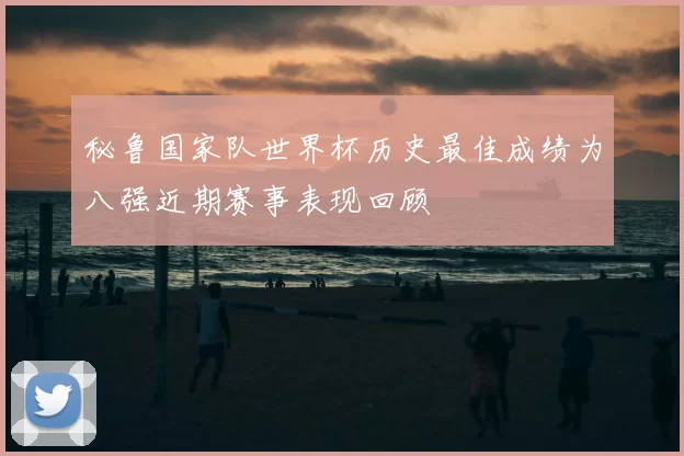 秘鲁国家队世界杯历史最佳成绩为八强近期赛事表现回顾