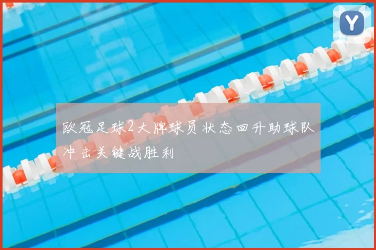 欧冠足球2大牌球员状态回升助球队冲击关键战胜利