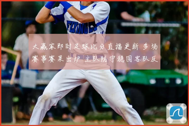 大赢家即时足球比分直播更新 多场赛事赛果出炉 主队防守稳固客队反击受限