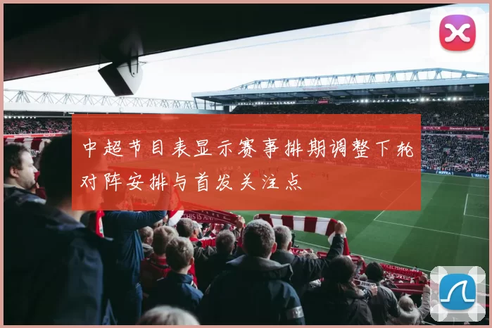 中超节目表显示赛事排期调整下轮对阵安排与首发关注点