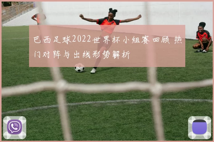 巴西足球2022世界杯小组赛回顾 热门对阵与出线形势解析