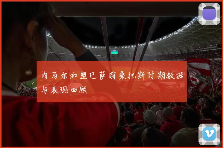 内马尔加盟巴萨前桑托斯时期数据与表现回顾