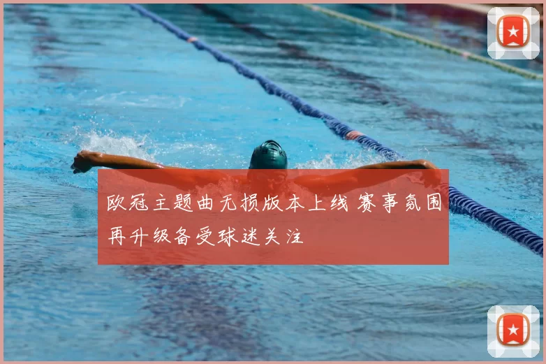 欧冠主题曲无损版本上线 赛事氛围再升级备受球迷关注