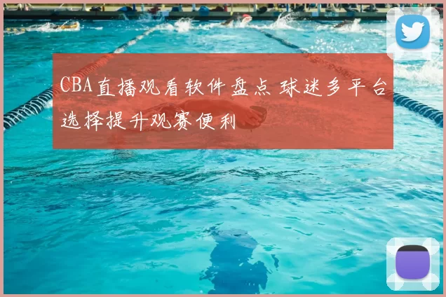 CBA直播观看软件盘点 球迷多平台选择提升观赛便利