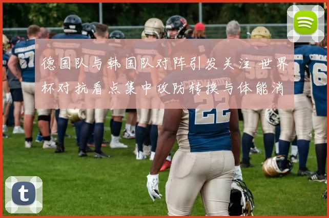德国队与韩国队对阵引发关注 世界杯对抗看点集中攻防转换与体能消耗
