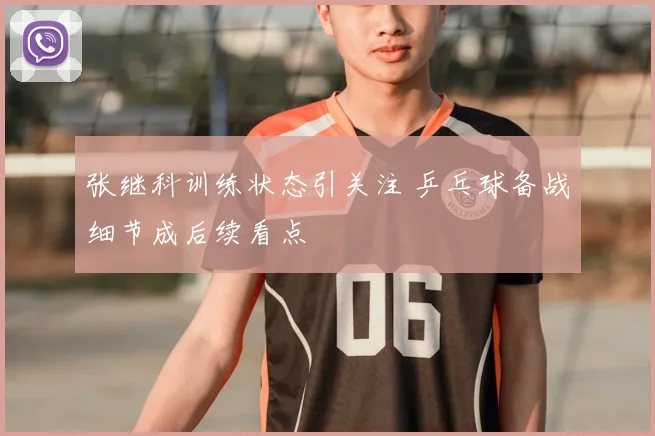 张继科训练状态引关注 乒乓球备战细节成后续看点