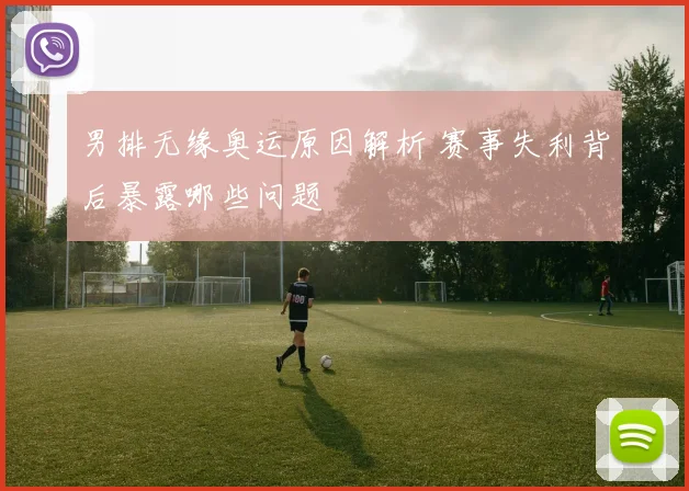 男排无缘奥运原因解析 赛事失利背后暴露哪些问题