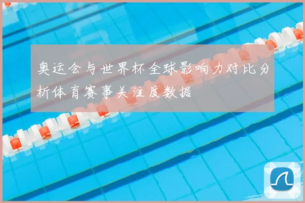 奥运会与世界杯全球影响力对比分析体育赛事关注度数据