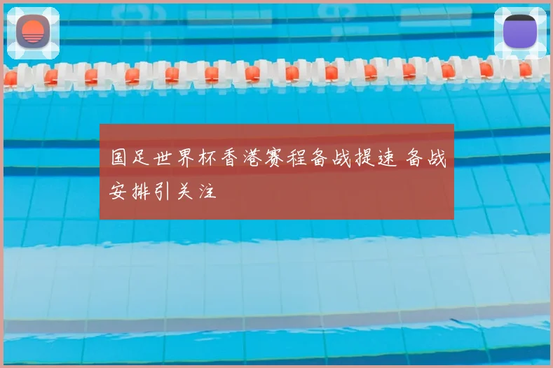 国足世界杯香港赛程备战提速 备战安排引关注