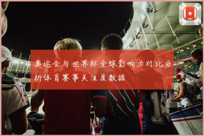 奥运会与世界杯全球影响力对比分析体育赛事关注度数据