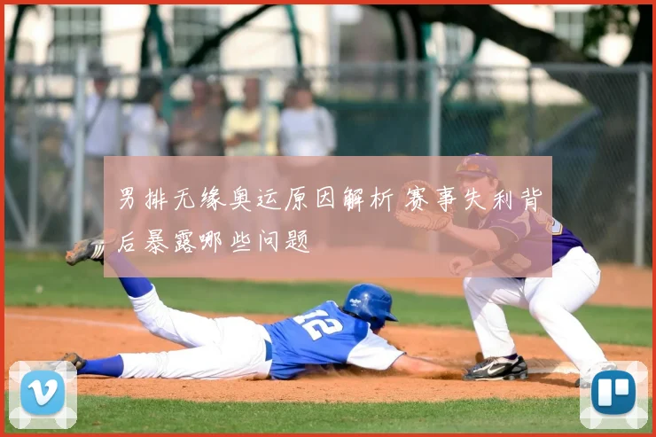 男排无缘奥运原因解析 赛事失利背后暴露哪些问题