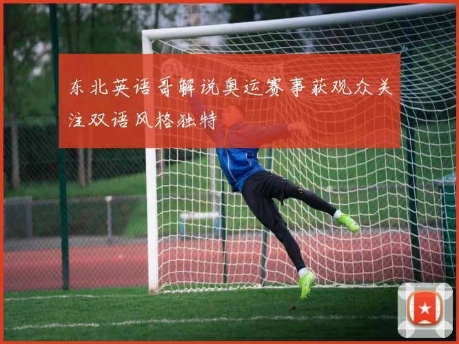 东北英语哥解说奥运赛事获观众关注双语风格独特