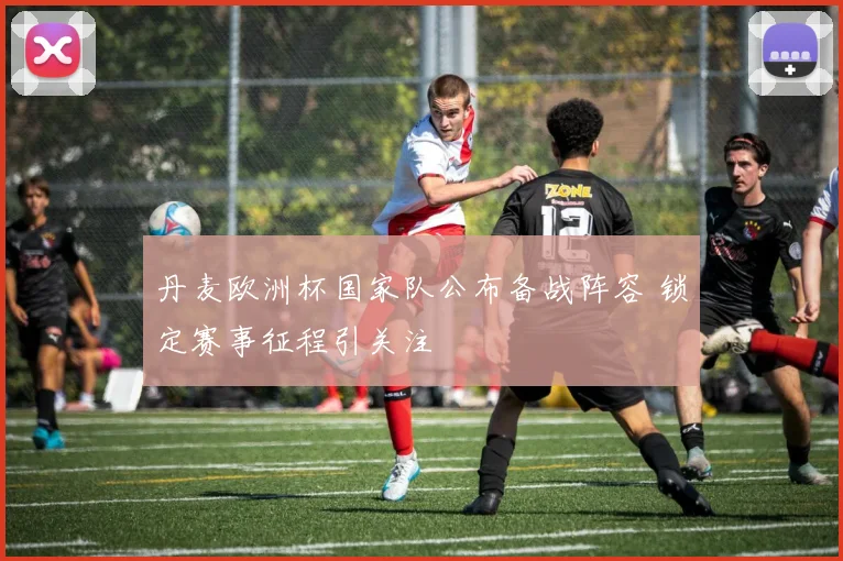 丹麦欧洲杯国家队公布备战阵容 锁定赛事征程引关注