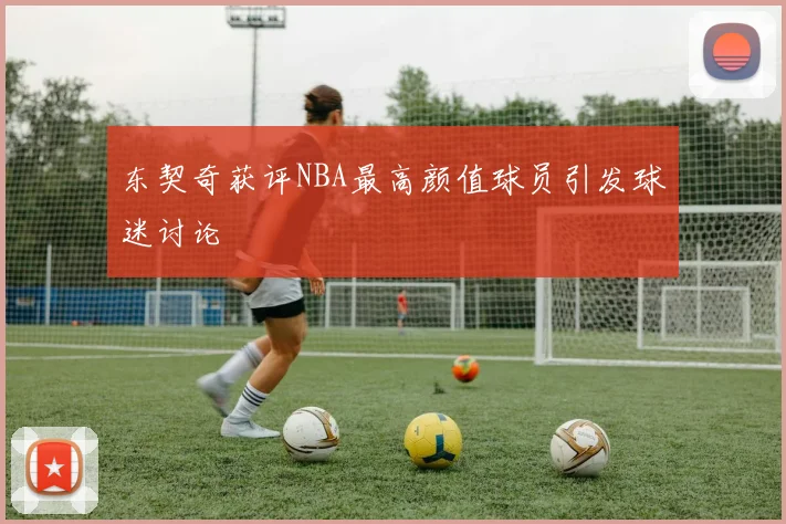 东契奇获评NBA最高颜值球员引发球迷讨论