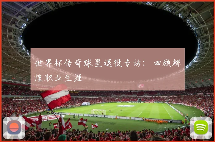 世界杯传奇球星退役专访:回顾辉煌职业生涯