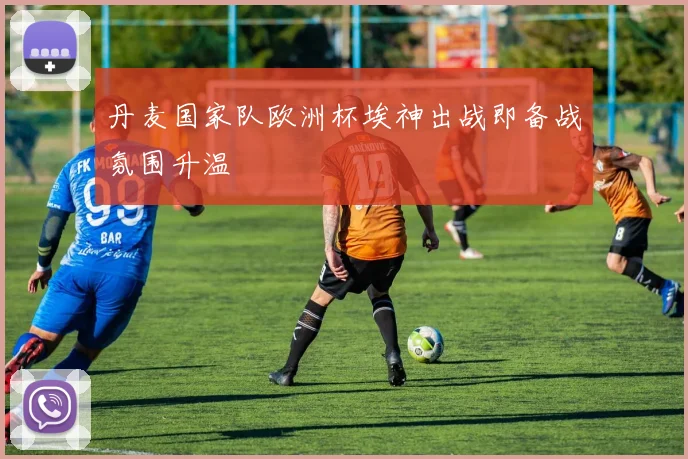 丹麦国家队欧洲杯埃神出战即备战氛围升温