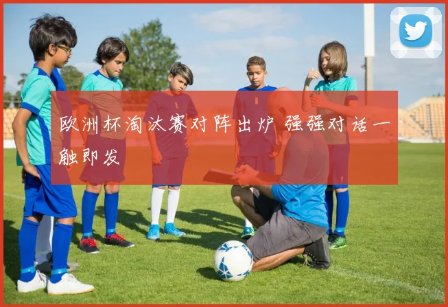 欧洲杯淘汰赛对阵出炉 强强对话一触即发