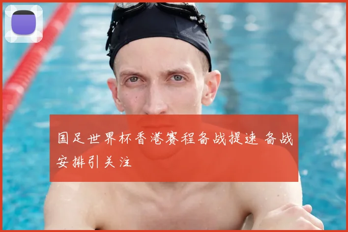 国足世界杯香港赛程备战提速 备战安排引关注