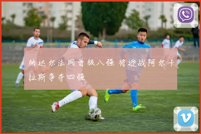纳达尔法网晋级八强 将迎战阿尔卡拉斯争夺四强