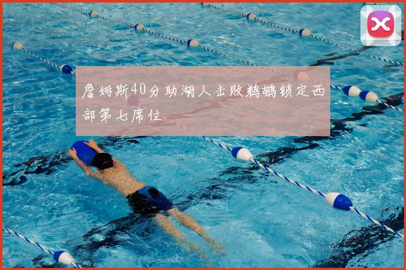 詹姆斯40分助湖人击败鹈鹕锁定西部第七席位