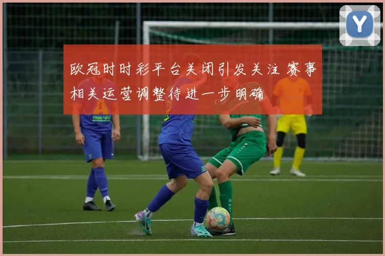 欧冠时时彩平台关闭引发关注 赛事相关运营调整待进一步明确