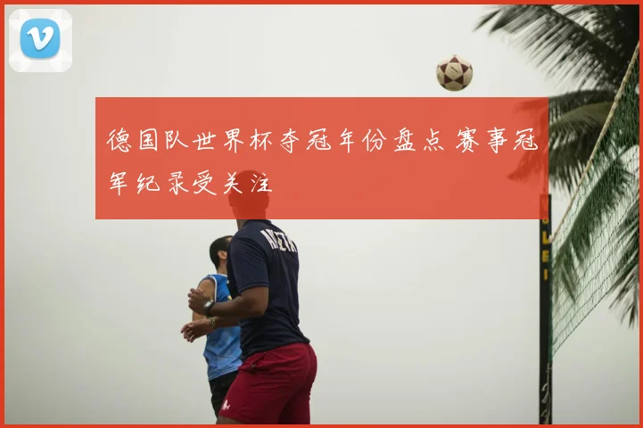 德国队世界杯夺冠年份盘点 赛事冠军纪录受关注