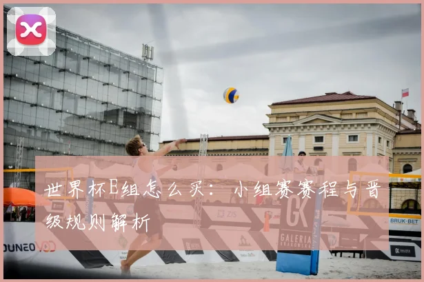 世界杯E组怎么买:小组赛赛程与晋级规则解析