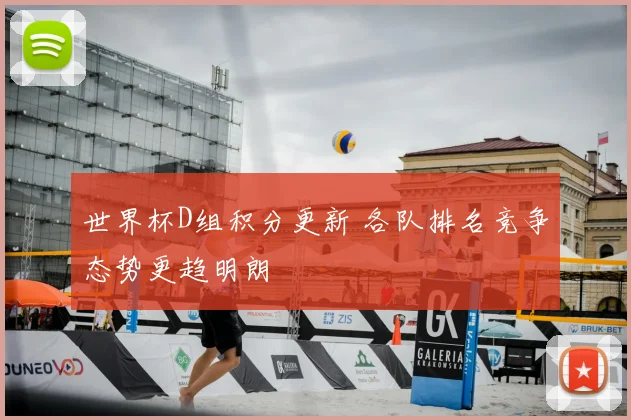 世界杯D组积分更新 各队排名竞争态势更趋明朗