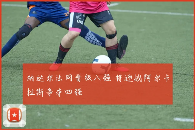 纳达尔法网晋级八强 将迎战阿尔卡拉斯争夺四强
